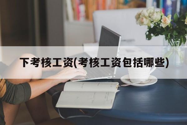 下考核工资(考核工资包括哪些)