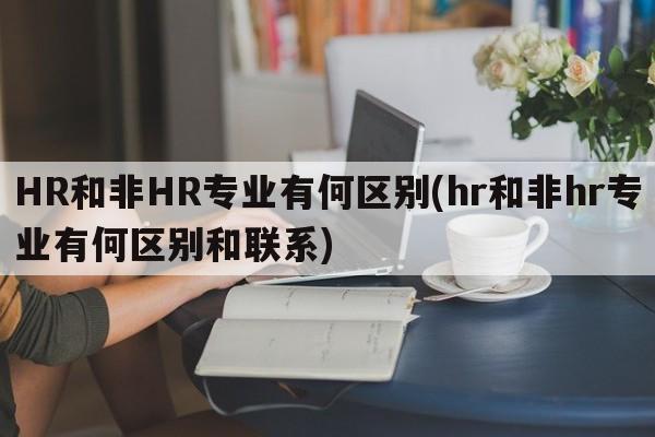 HR和非HR专业有何区别(hr和非hr专业有何区别和联系)